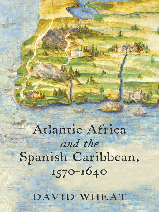 Title details for Atlantic Africa and the Spanish Caribbean, 1570-1640 by David Wheat - Available